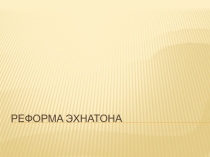 Презентация по истории на тему Реформа Эхнатона