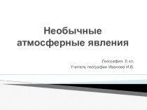 Презентация по географии на тему Необычные атмосферные явления(6 класс)