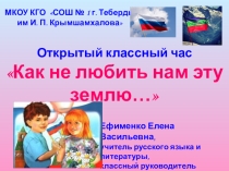 Презентация открытого классного часа Как не любить нам эту землю