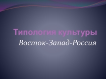 Презентация по обществознанию на тему Типология культур Восток-Запад-Россия