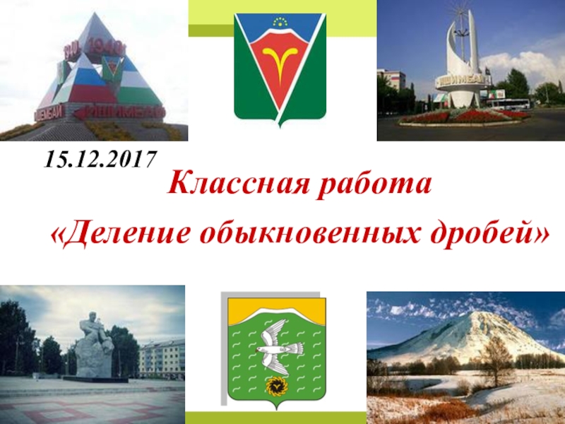 План урока и презентация Урок обобщение Обыкновенные дроби Классная работа «Деление обыкновенных дробей» 15.12.2017 Классная работа «Деление обыкновенных дробей» 15.12.2017