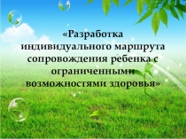 Презентация Разработка индивидуального маршрута сопровождения ребенка с ограниченными возможностями здоровья