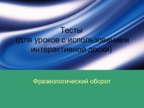 Тесты (для уроков с использованием интерактивной доски) .Фразеологический оборот
