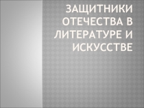 Презентация Защитники Отечества в литературе и искусстве