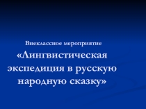 Презентация по литературе Лингвистическая экспедиция в русскую народную сказку