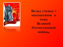 Презентация научно-исследовательской работы Вклад ученых математиков в годы ВОВ