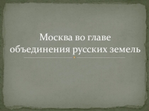 Презентация по истории на тему Москва во главе объединения русских земель (10 класс)