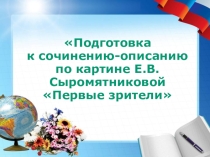 Презентация по русскому языку на тему Подготовка к сочинению-описанию по картине Е.В. Сыромятниковой Первые зрители (6 класс)