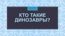 Презентация к занятию по ознакомлению с окружающим Кто такие динозавры?