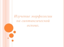 Презентация к докладу Изучение морфологии на синтаксической основе.