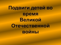 Презентация по истории на тему: Подвиги детей во время Великой Отечественной войны