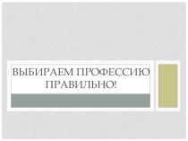 Презентация к классному часу Выбираем профессию правильно