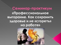 Презентация Профессиональное выгорание. Как сохранить здоровье и не сгореть на работе