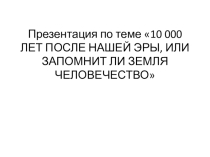 Проект по географии на тему до и после10 000 ЛЕТ ПОСЛЕ НАШЕЙ ЭРЫ, ИЛИ ЗАПОМНИТ ЛИ ЗЕМЛЯ ЧЕЛОВЕЧЕСТВО