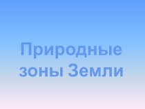 Презентация по географии на тему Природные зоны Земли.