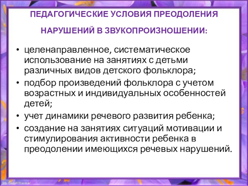 Презентация к дипломной работе ПЕДАГОГИЧЕСКИЕ УСЛОВИЯ ПРЕОДОЛЕНИЯ НАРУШЕНИЙ В ЗВУКОПРОИЗНОШЕНИИ: целенаправленное, систематическое использование на занятиях ПЕДАГОГИЧЕСКИЕ УСЛОВИЯ ПРЕОДОЛЕНИЯ НАРУШЕНИЙ В ЗВУКОПРОИЗНОШЕНИИ: целенаправленное, систематическое использование на занятиях с детьми различных видов детского фольклора;подбор