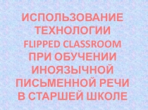 Презентация к проектному заданию ИСПОЛЬЗОВАНИЕ ТЕХНОЛОГИИ FLIPPED CLASSROOM ПРИ ОБУЧЕНИИ ИНОЯЗЫЧНОЙ ПИСЬМЕННОЙ РЕЧИ В СТАРШЕЙ ШКОЛЕ