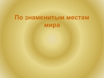 Презентация по окружающему миру в 3 классе По знаменитым местам мира