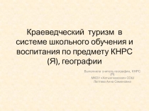 Презентация по географии на тему Краеведческий туризм в системе школьного обучения и воспитания по предмету КНРС (Я), географии