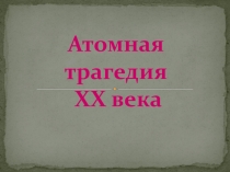 Презентация к классному часу Атомная трагедия 20 века