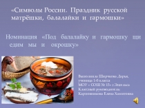 Презентация Символы России. Праздник русской матрёшки, балалайки и гармошки Номинация Под балалайку и гармошку щи едим мы и окрошку