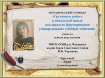 МЕТОДИЧЕСКИЙ СЕМИНАР Групповая работа в начальной школе как средство формирования универсальных учебных действий учителя начальных классов МБОУ ООШ р.п. Чаадаевка имени Героя Советского Союза Н.Ф. Горюнова Гореловой Анны Александровны