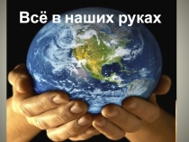 Презентация к классному часу Всё в наших руках