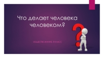 Презентация по обществознанию на тему Что делает человека человеком? (8 класс)