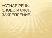 ПРЕЗЕНТАЦИЯ НА ТЕМУ УСТНАЯ РЕЧЬ. СЛОВО И СЛОГ. ЗАКРЕПЛЕНИЕ