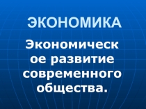 Презентация по обществознанию на тему Экономическое развитие современного общества
