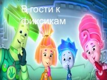 В гости к ФИКСИКАМ