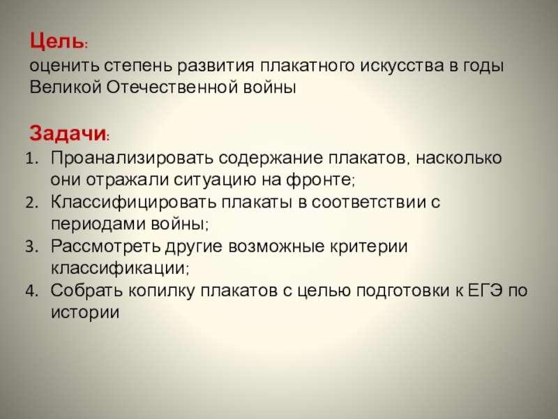 Проектная работа Плакатное искусство в годы Великой Отечественной войны Цель: оценить степень развития плакатного искусства в годы Великой Отечественной войныЗадачи:Проанализировать Цель: оценить степень развития плакатного искусства в годы Великой Отечественной войныЗадачи:Проанализировать содержание плакатов, насколько они отражали ситуацию
