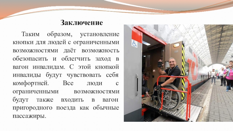 Презентация по индивидуальному проекту на тему Усовершенствование пригородных вагонов ... Заключение Таким образом, установление кнопки для людей с ограниченными возможностями даёт возможность Заключение Таким образом, установление кнопки для людей с ограниченными возможностями даёт возможность обезопасить и облегчить заход в вагон