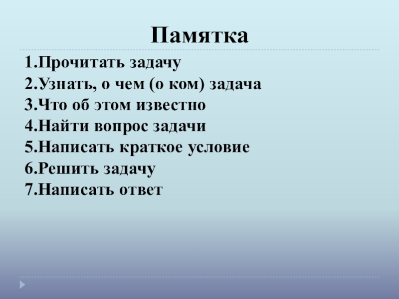 Презентация к уроку математики на тему Задача (1 класс) Памятка1.Прочитать задачу2.Узнать, о чем (о ком) задача3.Что об этом известно4.Найти вопрос задачи5.Написать краткое условие6.Решить задачу7.Написать ответ Памятка1.Прочитать задачу2.Узнать, о чем (о ком) задача3.Что об этом известно4.Найти вопрос задачи5.Написать краткое условие6.Решить задачу7.Написать ответ