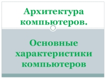 Презентация по информатике на тему Архитектура компьютеров. Основные характеристики компьютеров.