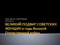 Презентация к классному часу Великий подвиг советских женщин в годы Великой Отечественной Войны.