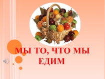 Презентация Мы то-что мы едим