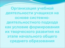 Презентация:Организация учебной деятельности учащихся на основе системно-деятельностного подхода как условие формирования их творческого развития на этапе начального общего среднего образования