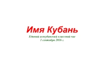 Презентация. Всекубанский классный час. Имя Кубань.
