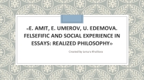 Презентация E. AMIT, E. UMEROV, U. EDEMOVA. FELSEFIFIC AND SOCIAL EXPERIENCE IN ESSAYS: REALIZED PHILOSOPHY