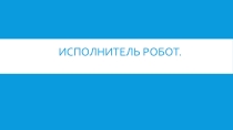 Перезентация по информатике Робот. Исполнитель