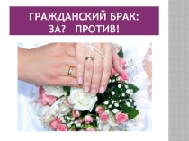 Презентация к классному часу Гражданский брак: ЗА? ПРОТИВ!