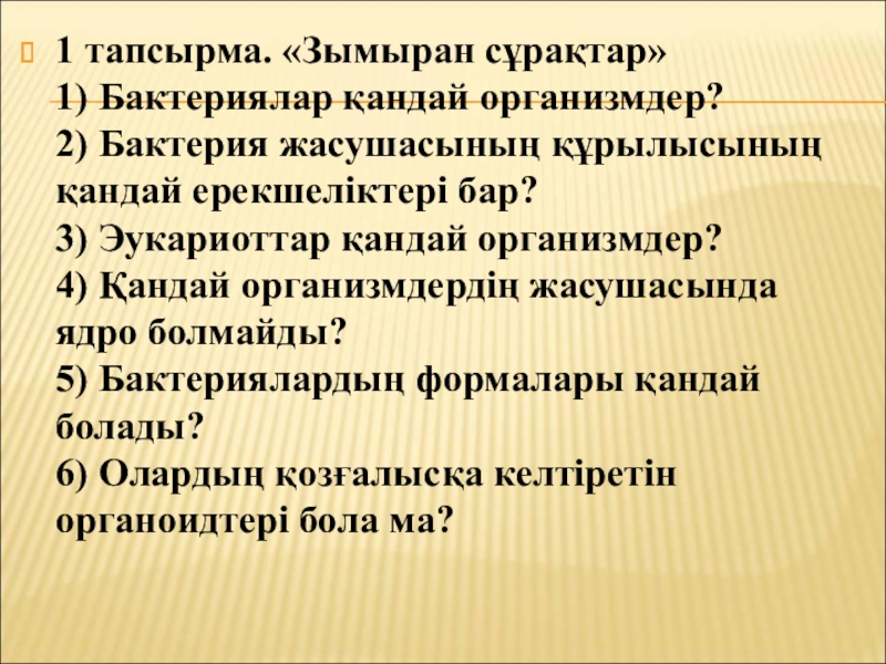 Бактериялардың табиғаттағы және адам өміріндегі маңызы 1 тапсырма. «Зымыран сұрақтар» 1) Бактериялар қандай организмдер? 2) Бактерия жасушасының 1 тапсырма. «Зымыран сұрақтар» 1) Бактериялар қандай организмдер? 2) Бактерия жасушасының құрылысының қандай ерекшеліктері бар? 3) Эукариоттар