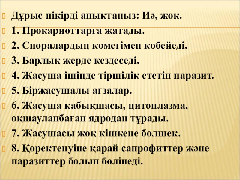 Бактериялардың табиғаттағы және адам өміріндегі маңызы Дұрыс пікірді анықтаңыз: Иә, жоқ.1. Прокариоттарға жатады.2. Споралардың көмегімен көбейеді.3. Барлық Дұрыс пікірді анықтаңыз: Иә, жоқ.1. Прокариоттарға жатады.2. Споралардың көмегімен көбейеді.3. Барлық жерде кездеседі. 4. Жасуша ішінде тіршілік