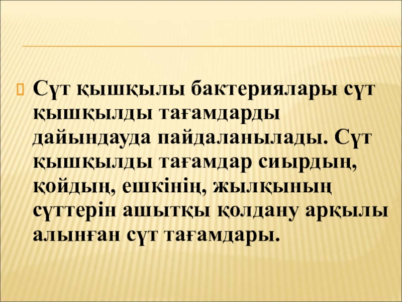 Бактериялардың табиғаттағы және адам өміріндегі маңызы Сүт қышқылы бактериялары сүт қышқылды тағамдарды дайындауда пайдаланылады. Сүт қышқылды тағамдар Сүт қышқылы бактериялары сүт қышқылды тағамдарды дайындауда пайдаланылады. Сүт қышқылды тағамдар сиырдың, қойдың, ешкінің, жылқының сүттерін ашытқы