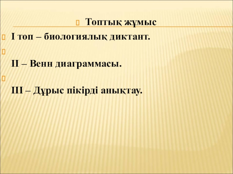 Бактериялардың табиғаттағы және адам өміріндегі маңызы Топтық жұмысI топ – биологиялық диктант. II – Венн диаграммасы. III – Дұрыс пікірді анықтау. Топтық жұмысI топ – биологиялық диктант. II – Венн диаграммасы. III – Дұрыс пікірді анықтау.