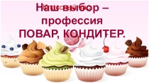Презентация к классному часу Наш выбор - профессия Повар, кондитер