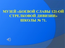 Презентация к проекту: Музей Боевой славы 121-ой стрелковой дивизии школы № 71.