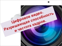 Презентация Цифровое видео. Разрешающая способность и частота кадров.