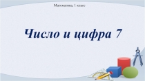 Презентация по математике на тему Число и цифра 7 (1 класс)